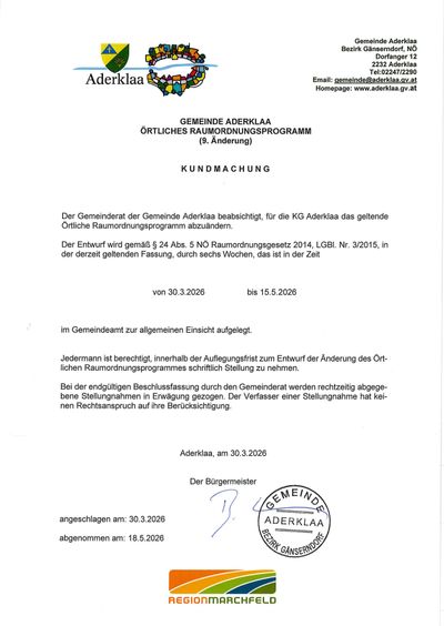 Amtliche Mitteilung des Gemeinderats der Gemeinde Aderklaa. Örtliches Raumordnungsprogramm (9. Änderung). Der Gemeinderat der Gemeinde Aderklaa beschließt, für die KG Aderklaa das geltende Örtliche Raumordnungsprogramm abzuändern. Der Entwurf wird gemäß § 24 Abs. 5 NÖ Raumordnungsgesetz 2014, LGBl. Nr. 3/2015, in der derzeit geltenden Fassung, durch sechs Wochen, das ist in der Zeit von 30.3.2026 bis 15.5.2026, im Gemeinderat zur allgemeinen Einsicht ausgelegt.