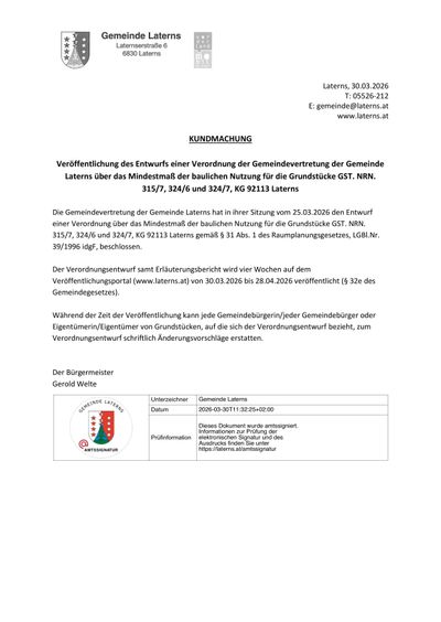 Veröffentlichung des Entwurfs einer Verordnung der Gemeindevertretung der Gemeinde Laterns über das Mindestmaß der baulichen Nutzung für die Grundstücke GST. 315/7, 324/6 und 324/7, KG 92113 Laterns. Die Gemeindevertretung der Gemeinde Laterns hat in ihrer Sitzung vom 25.03.2026 den Entwurf einer Verordnung über das Mindestmaß der baulichen Nutzung für die Grundstücke GST. 315/7, 324/6 und 324/7, KG 92113 Laterns gemäß § 31 Abs. 1 des Raumordnungsgesetzes, LGBl.Nr. 39/1996 idF, beschlossen.