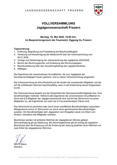 Die Jahreshauptversammlung der Jagdgenossenschaft Fraxern ist für den 18. Mai 2026 um 19:00 Uhr im Besprechungsraum der Feuerwehr, Eggweg 2a, Fraxern angesetzt. Tagesordnung: 1. Eröffnung, Anmeldung und Feststellung der Beschlussfähigkeit. 2. Genehmigung und Genehmigung der Niederschrift über die Vollversammlung vom 26.01.2026. 3. Vorlage und Genehmigung der Jahresrechnung des Jagdjahres 2025/2026. 4. Bericht der Rechnungsprüfer und Entlastung des Rechnungslegers. 5. Beschlussfassung über den Auszahlbetrag des Jagdpachtanteiles. 6. Allfälliges.