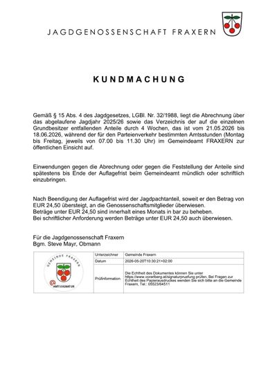 Gemäß § 15 Abs. 4 des Jagdgesetzes, LGBI. Nr. 32/1988, liegt die Abrechnung über das abgelaufene Jagdjahr 2025/26 sowie das Verzeichnis der auf die einzelnen Grundbesitzer entfallenden Anteile durch 4 Wochen, das ist vom 21.05.2026 bis 18.06.2026, während der für den Parteienverkehr bestimmten Amtsstunden (Montag bis Freitag, jeweils von 07.00 bis 11.30 Uhr) im Gemeindeamt FRAXERN zur öffentlichen Einsicht auf.