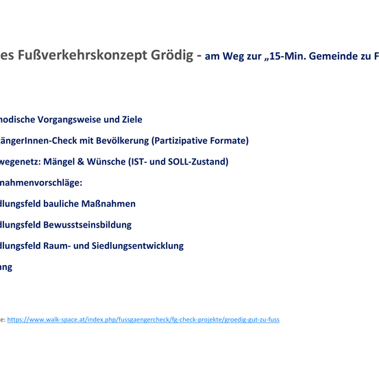 Das Groedig Fußverkehrskonzept ist 15 Minuten von der Gemeinde entfernt. Es beinhaltet eine Fußgängerkontrolle mit einer Bevölkerung (partizipative Formate). Es bietet Vorschläge für den IST- und SOLL-Zustand. Es bietet auch Vorschläge für Maßnahmen zum Fußgängerbau.