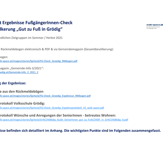 Ergebnisse des Fußgängerinnen-Checks: Bericht auf der walk-space.at-Website. Die Ergebnisse der Herbstgruppen im Jahr 2021 sind elektronisch und als PDF verfügbar, zusammen mit einer Gemeindezeitschrift. Zusätzliche Dokumente umfassen einen PDF der elektronischen Rückmeldebögen und einen PDF der Gemeinde-Info vom März 2021.