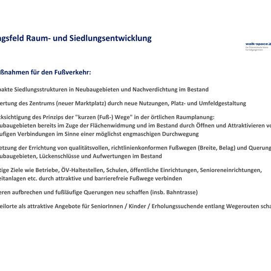 Maßnahmen für den Fußverkehr: Kompakte Siedlungsstrukturen in Neubaugebieten und Nachverdichtung. Zentrumsaufwertung durch neue Nutzungen, Platz- und Umfeldgestaltung. Kurze (Fuß-)Wege in der örtlichen Raumplanung. Fußgängerbereiche, Lückenschlüsse und Aufwertungen im Bestand.