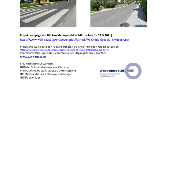 Projektwebseite mit Rückmeldebogen (bitte Mitmachen bis 21.9.2021): https://www.walk-space.at/images/stories/fgcheck/FG-Check Groedig RMbogen.pdf Projektlink: walk-space.at » Fußgängercheck » FG-Check Projekte » Groedig gut zu Fuß https://www.walk-space.at/index.php/fussgaengercheck/fg-check-projekte/groedig-gut-zu-fuss Impressum: Walk-space.at, Österreich. Verein für Fußgänger, 1080 Wien www.walk-space.at