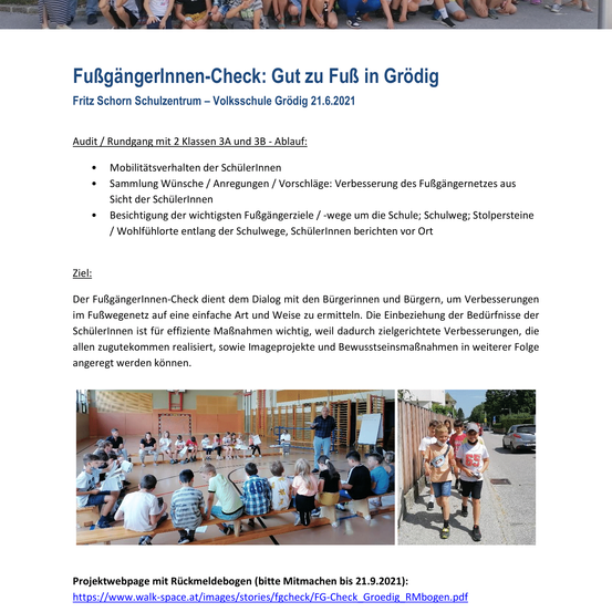 Audit/Rundgang mit 2 Klassen 3A und 3B. Der Fokus lag auf der Mobilität der Schülerinnen und Schüler, Sammlung von Wünschen/Anregungen/Vorschlägen, Ausstattung der wichtigsten Fußgängerübergänge und Sicherheit entlang der Schulwege. Schülerinnen und Schüler berichten vor Ort. Zweck: Dem Dialog mit den Bürgerinnen und Bürgern dienen, um Verbesserungen im Fußgängernetz auf einfache Art und Weise zu ermitteln. Die Einbeziehung der Bedürfnisse der Schülerinnen und Schüler ist für effiziente Maßnahmen wichtig, weil dadurch gezielte Verbesserungen, die allen zugutekommen realisiert, sowie Imageprojekte und Bewusstseinsmaßnahmen in weiterer Folge angeregt werden können.
