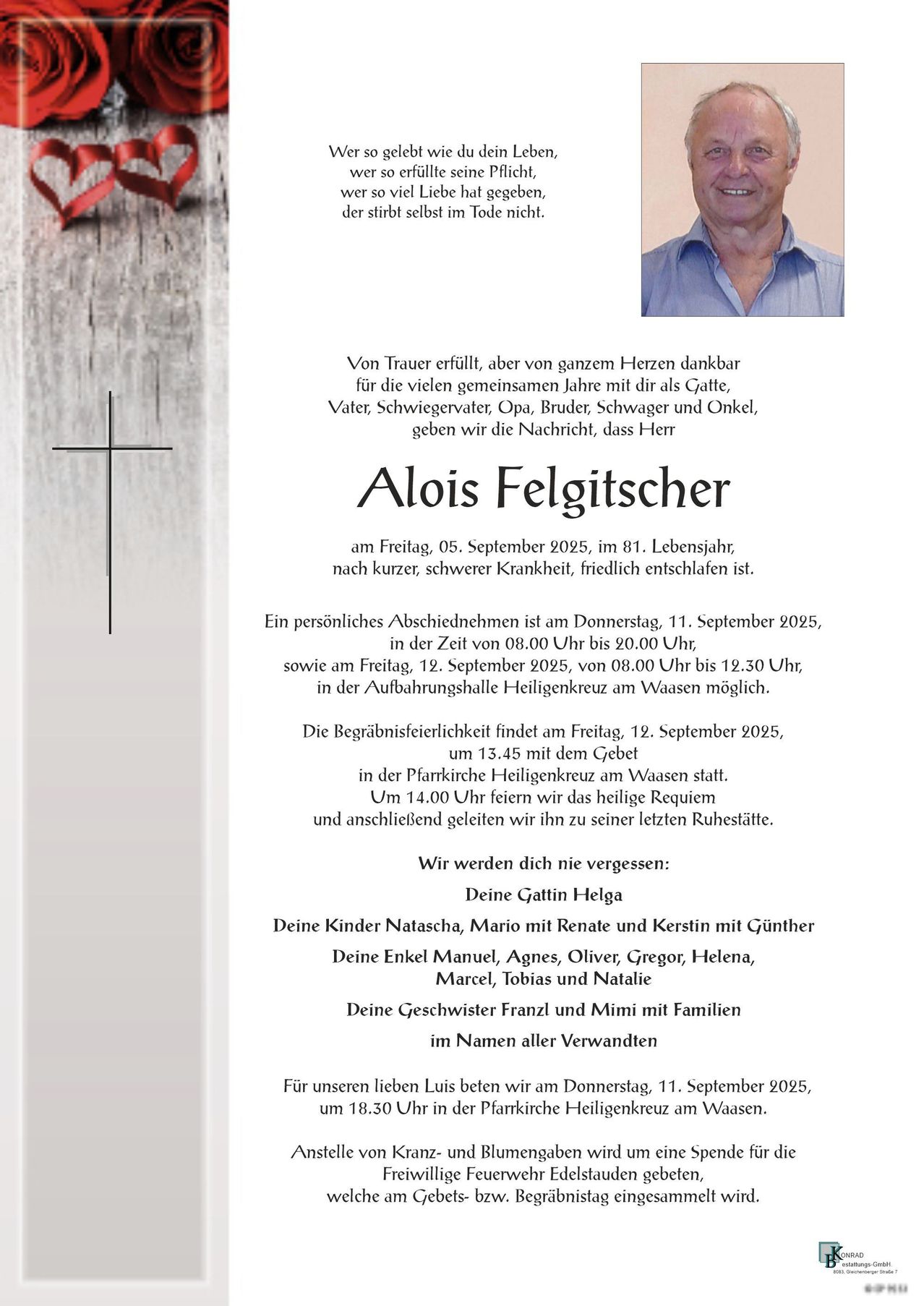 Ein Nachruf verkündet das Ableben von Alois Feltgischer am 5. September 2025 im Alter von 81 Jahren. Eine Abschiedsfeier ist für den 11. September 2025 von 8:00 Uhr bis 20:00 Uhr und am 12. September 2025 von 8:00 Uhr bis 13:30 Uhr geplant. Die Beerdigung findet um 13:45 Uhr in der Pfarrkirche Heiligenkreuz am Waasen statt.