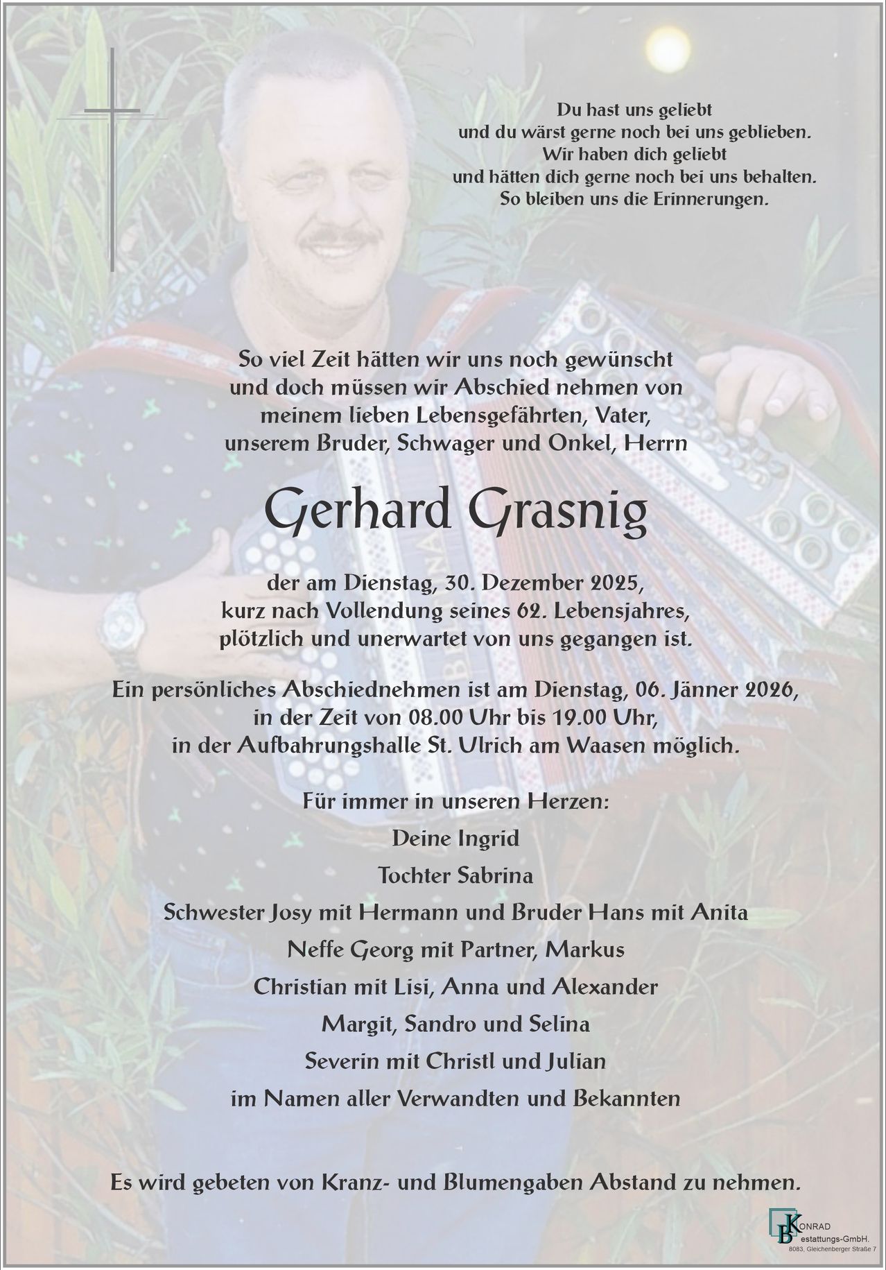Ein Poster zur Erinnerung an Gerhard Grasnig, der am 30. Dezember 2025 verstarb. Eine Abschiedsfeier ist für den 6. Januar 2026 von 8:00 Uhr bis 19:00 Uhr in der Aufbahrungshalle St. Ulrich in Waasa geplant. Er hinterlässt seine Tochter Sabrina, seine Schwester Josy mit Hermann, seinen Bruder Hans mit Anita, seinen Neffen Georg mit seiner Partnerin Markus, Christian mit Lisi, Anna und Alexander, sowie Severin mit Christl und Julian.