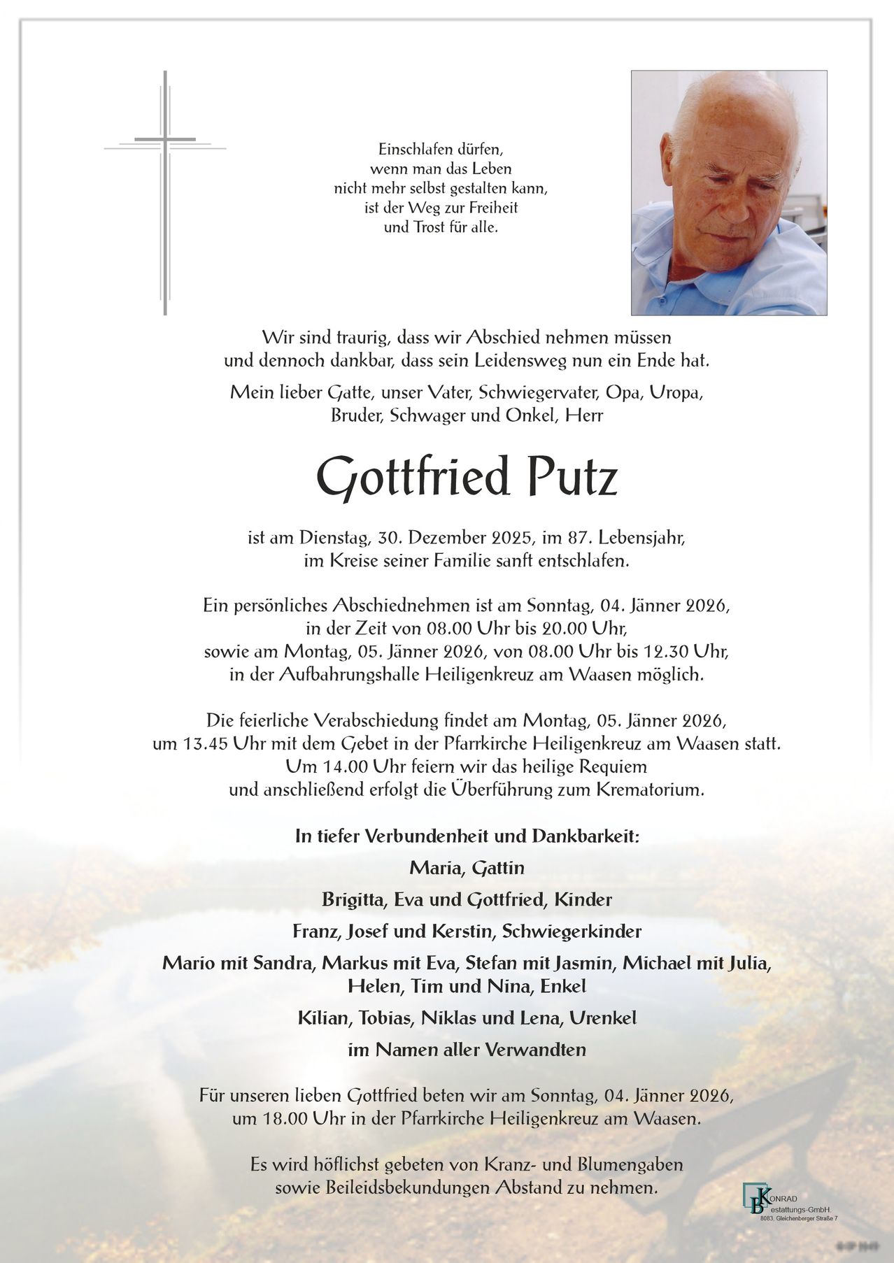 Gottfried Putz verstarb am 30. Dezember 2025 im Alter von 87 Jahren. Die Familie trauert. Ein persönliches Abschiednehmen ist am 4. Januar 2026 von 8:00 bis 9:00 Uhr. Die feierliche Verabschiedung findet am 5. Januar 2026 um 13:45 Uhr in der Pfarrkirchen statt. Familie und Freunde trauern.