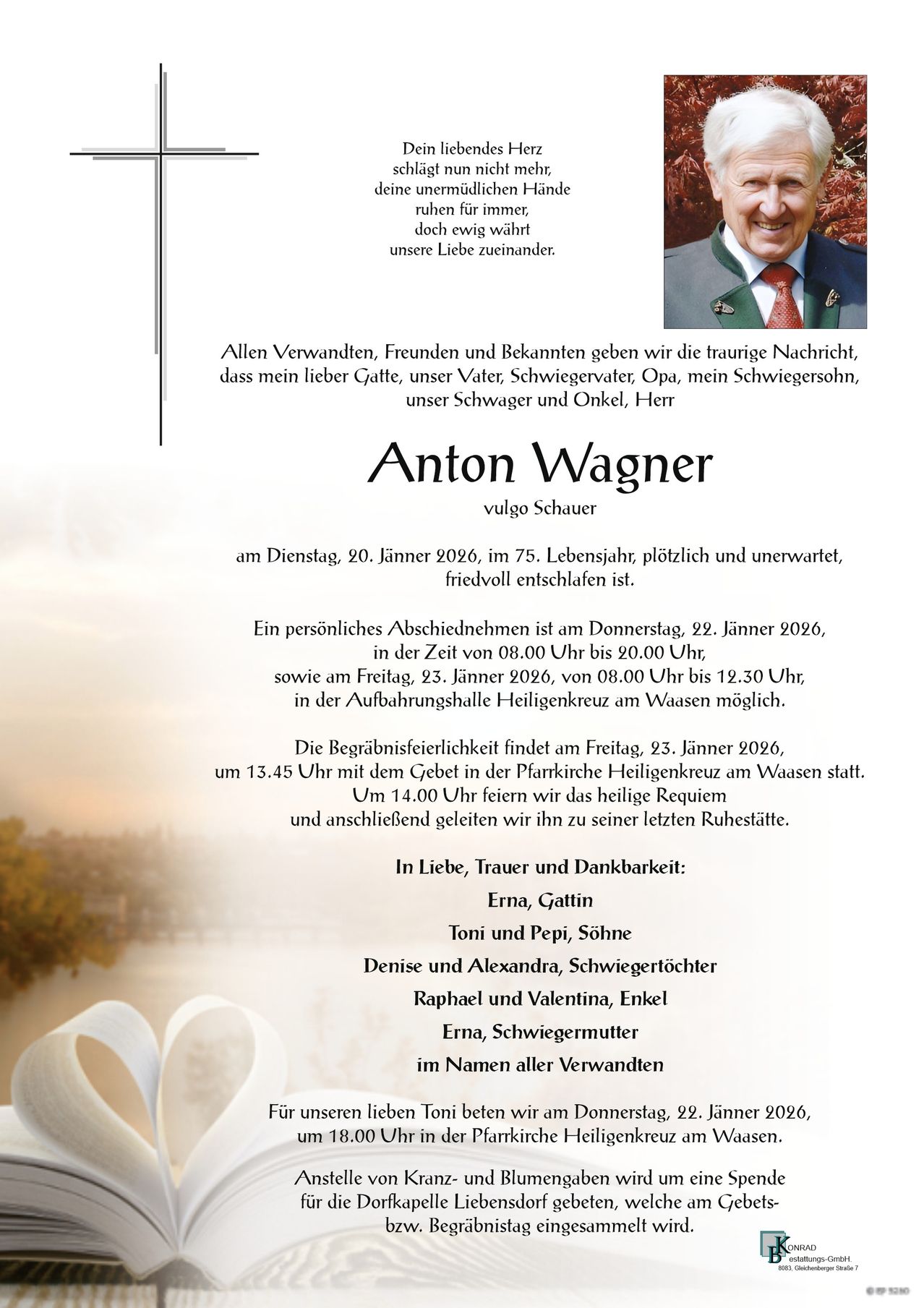 Eine Todesanzeige verkündet das Ableben von Anton Wagner, 75 Jahre alt, am 20. Januar 2026. Persönliche Abschiede sind am 22. Januar 2026 von 8:00 bis 9:00 Uhr und am 23. Januar 2026 von 14:00 bis 15:30 Uhr geplant. Die Beerdigung findet am 23. Januar 2026 um 13:45 Uhr statt, gefolgt von einer heiligen Messe um 14:00 Uhr in der Pfarrkirche Heiligenkreuz am Waasen.