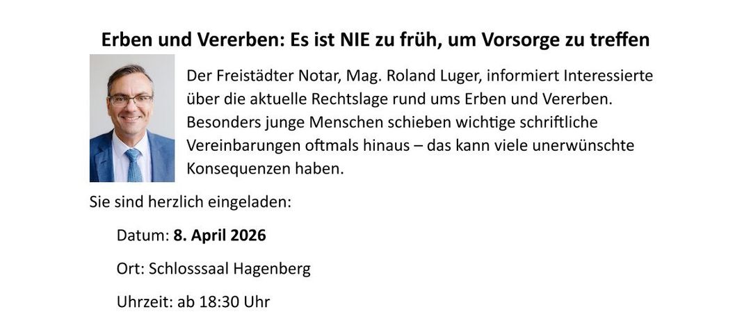 Einladung zur Präsentation eines Notars über Erbrecht und Erbe. Der Notar, Mag. Roland Luger, lädt Interessierte ein, die aktuellen Rechtslagen rund um Erben und Vererben zu erfahren. Er wird Themen wie Testament und Verlassenschaft, Patientenverfügung und Angehörigenvertretung behandeln. Die Veranstaltung beinhaltet eine Fragerunde. Datum: 8. April 2026, um 18:30. Ort: Schlosssaal Hagenberg.