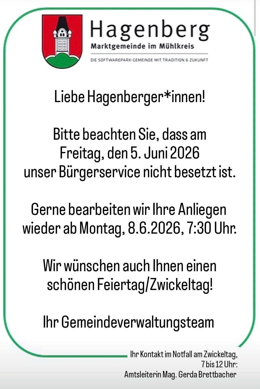 Liebe Hagenberger*innen! Bitte beachten Sie, dass am Freitag, den 5. Juni 2026 unser Bürgerservice nicht besetzt ist. Gerne bearbeiten wir Ihre Anliegen wieder ab Montag, 8.6.2026, 7:30 Uhr. Wir wünschen auch Ihnen einen schönen Feiertag/Zwiebeltag! Ihr Gemeindeverwaltungsteam