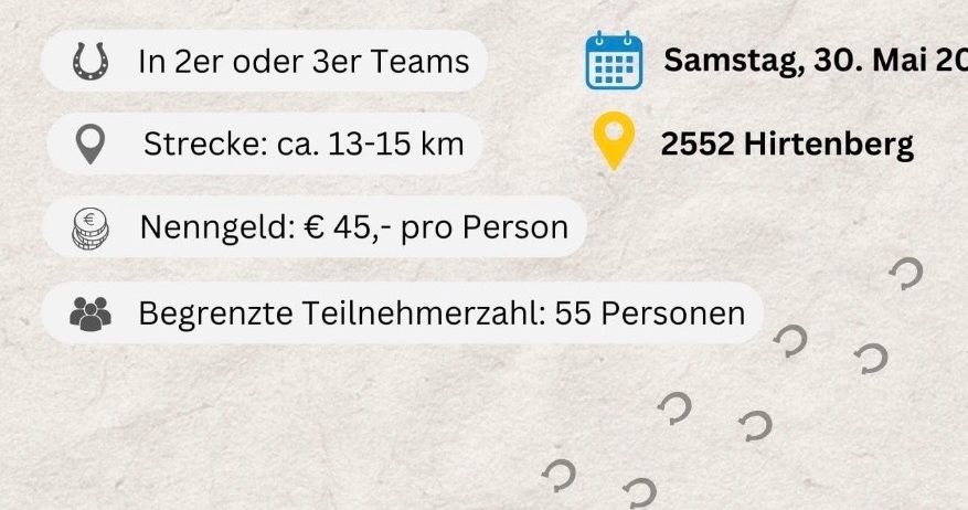 Pferderitt-Event in Zweier- oder Dreier-Teams. Ort: 2552 Hirtenberg. Strecke: ca. 13-15 km. Eintritt: 45 € pro Person. Begrenzt auf 55 Teilnehmer. Verpflegung vor, während und nach dem Ritt inklusive. Startersackerl und Heu sind im Eintrittspreis enthalten. Anmeldung und Infos auf Facebook.