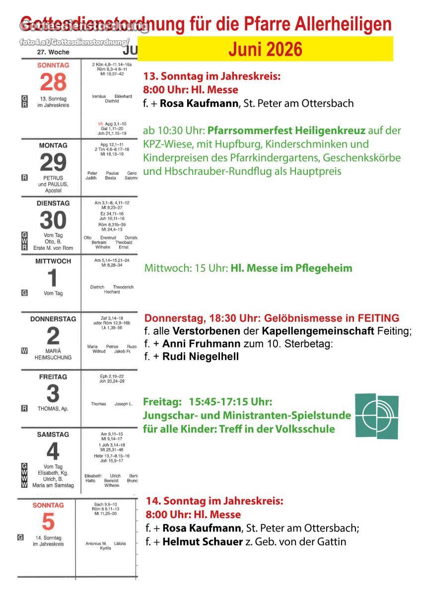 Wöchentlicher Kirchenplan mit Daten und Heiligen. Montag: 10:30 Uhr, Pfarrsommerfest Heiligenkreuz mit Hupfburg, Kinderchören und Preisen. Dienstag: 8:00 Uhr, HI. Messe bei St. Peter am Ottersbach. Mittwoch: 15 Uhr: HI. Messe im Pflegeheim. Donnerstag: 18:30 Uhr: Hochamt in Feiting. Freitag: 15:45-17:15 Uhr: Jugend- und Ministranten-Spielstunde für alle Kinder. Samstag: 9:11-15 Uhr, Messe am 25,31-46. Sonntag: 9:10 Uhr, Messe am Jahreskreis.