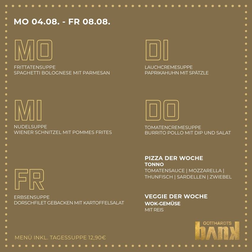 Menü vom 04.08. bis 08.08. Montag: Frittiersuppe mit Bolognese-Spaghetti und Parmesan. Dienstag: Lauchcremesuppe mit Paprika und Spätzle. Mittwoch: Nudelsuppe mit Wiener Schnitzel und Pommes Frites. Donnerstag: Tomatencremesuppe mit Burrito Pollo mit Dip und Salat. Freitag: Pizza der Woche mit Thunfisch, Sardellen und Zwiebel. Samstag: Erbsensuppe mit gebackenem Dorschfilet und Kartoffelsalat. Sonntag: Wok-Gemüse mit Reis. Menü inkl. Tagessuppe 12,90€.