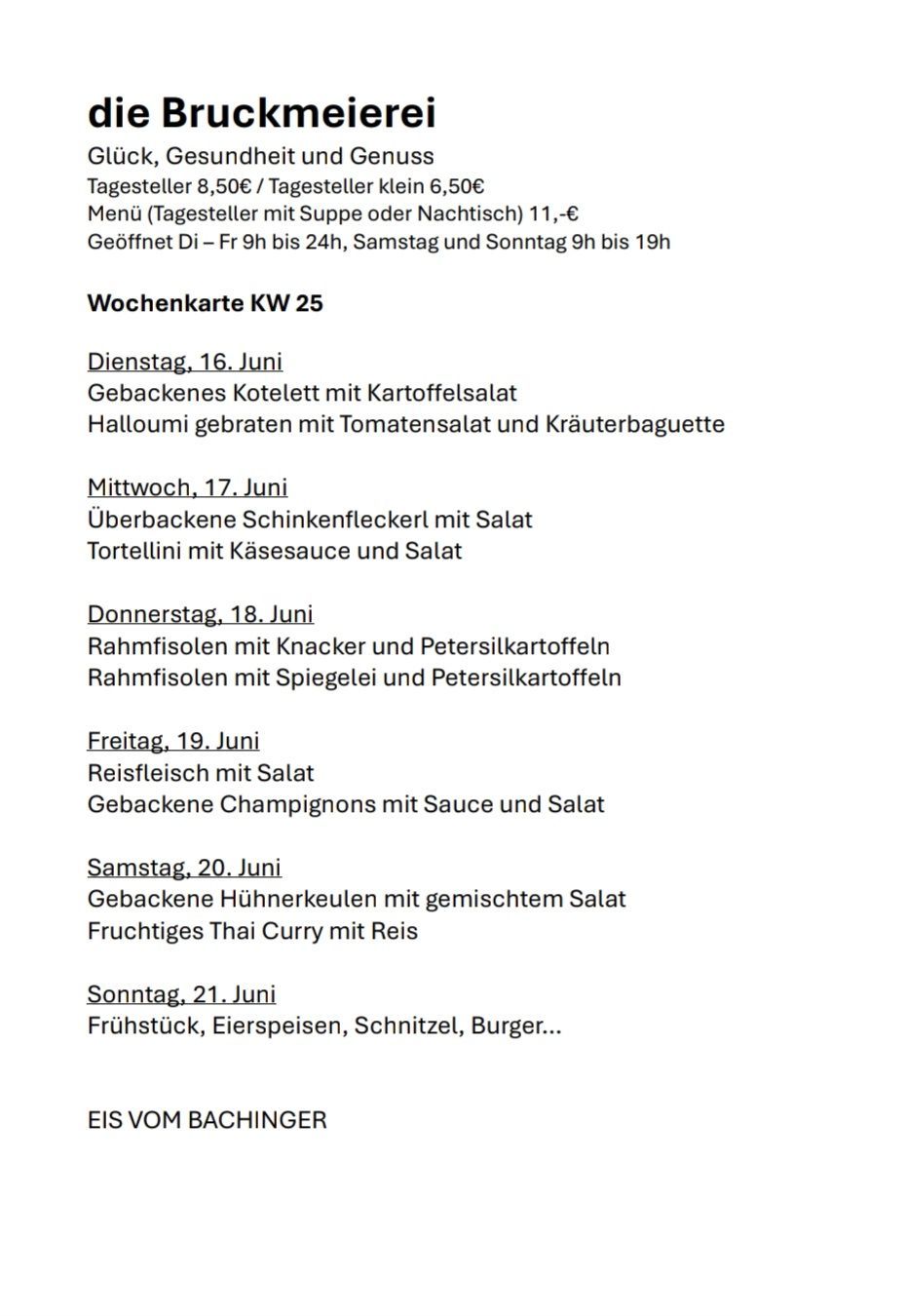Wochenkarte KW 25. Dienstag: Gebackenes Kotelett mit Kartoffelsalat und Halloumi gebraten mit Tomatensalat und Kräuterbaguette. Mittwoch: Überbackene Schinkenfleckerln mit Salat und Tortellini mit Käsesauce. Donnerstag: Rahmfilets mit Knackers und Petersilikartoffel oder Rahmfilets mit Spiegelei und Petersilikartoffel. Freitag: Reisfleisch mit Salat und Gebackene Champignons mit Sauce und Salat. Samstag: Gebackene Hühnerkeulen mit gemischtem Salat und Fruchtiges Thai Curry mit Reis. Sonntag: Frühstück, Eierspeisen, Schnitzel, Burger..