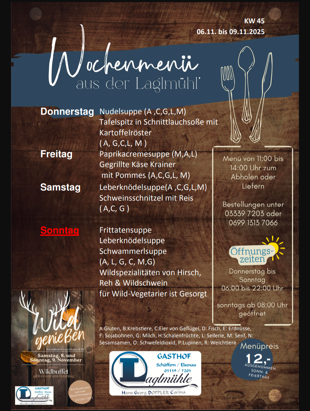 Wochenmenü aus der Lagmühle. Donnerstag: Nudelsuppe (A,C,G,L,M) mit Kartoffelpüree. Freitag: Paprikacremesuppe (M,A,L) Gegrillter Käse Krainer mit Pommes (A,C,G,L,M). Samstag: Leberknödelsuppe (A,C,G,L,M) Schweineschnitzel mit Reis (A,C,G). Sonntag: Frittierensoppe, Leberknödelsuppe, Schwammerlsuppe (A, L, G, C, M, G) Wildspezialitäten von Hirsch, Reh & Wildschwein. Geöffnet von 6:00 bis 22:00 Uhr.