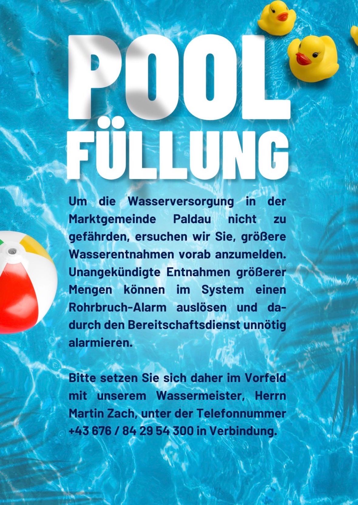Ein Plakat über Pool-Füllung in der Marktgemeinde Paldau, das Anwohner ermutigt, größere Wasserentnahmen vorher anzumelden, um Schäden am System zu vermeiden. Es warnt vor unangemeldeten Entnahmen, die einen Rohrbruch-Alarm auslösen und unnötige Alarme beim Bereitschaftsdienst auslösen. Es gibt Kontaktdaten für den Wassermeister.