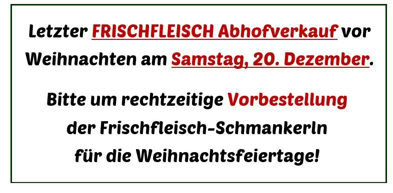 Letzter FRISCHFLEISCH Abholverkauf vor Weihnachten am Samstag, 20. Dezember. Bitte um rechtzeitige Vorbestellung der Frischfleisch-Schmankerln für die Weihnachtsfeiertage!