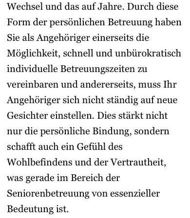 Ein wichtiger Aspekt, der uns von anderen Arbeitgebern unterscheidet, ist, dass Ihr Betreuer zugleich Ihr persönlicher Ansprechpartner ist, ohne dauerhaften Wechsel und über Jahre hinweg. Als Mandant können Sie einfach und unbürokratisch individuelle Termine vereinbaren und Ihr Mandant muss sich nicht ständig an neue Gesichter gewöhnen. Dies stärkt nicht nur die persönliche Bindung, sondern schafft auch ein Gefühl des Wohlbefindens und des Vertrauens, was gerade im Bereich der Seniorenbetreuung von wesentlicher Bedeutung ist.