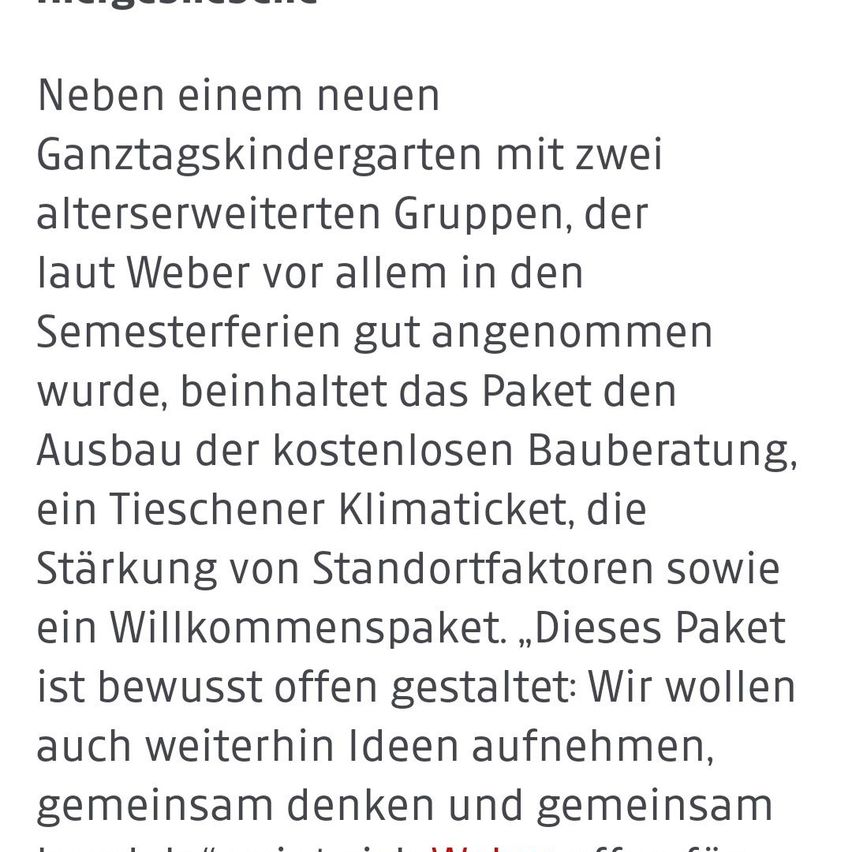 Ein neuer Ganztagskindergarten mit zwei alterserweiterten Gruppen wurde laut Weber gut angenommen, vor allem in den Semesterferien. Das Paket beinhaltet den Ausbau der kostenlosen Bauberatung, ein TIE-Klimaticket, die Stärkung von Standortfaktoren sowie ein Willkommenspaket. Das Paket ist bewusst offen gestaltet.