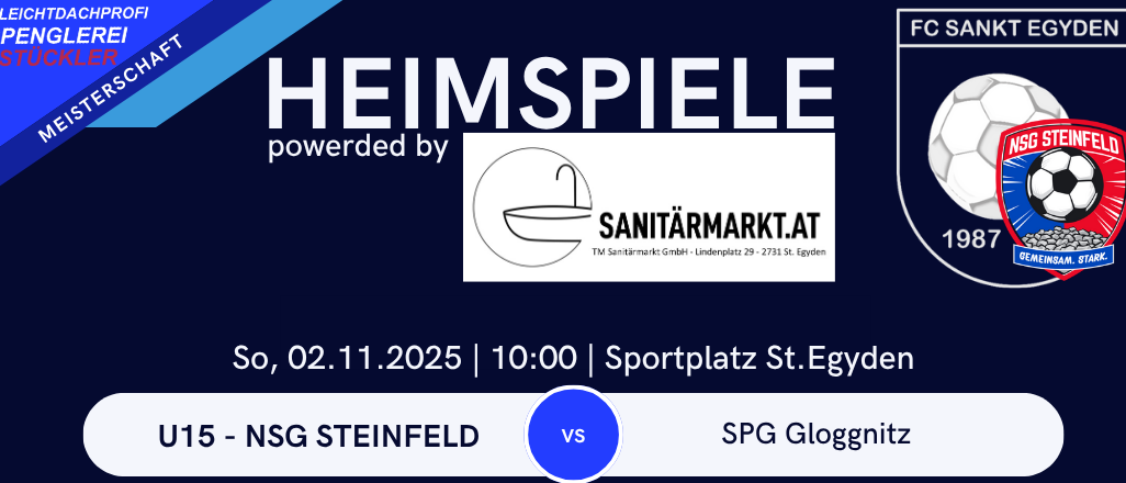 Heimspiele powered by Sanitarmarkt.at. Samstag, 02.11.2025, 10:00, Sportplatz St.Egyden. U15, NSG Steinfeld vs. SPG Glognitz. Samstag, 02.11.2025, 12:00, Sportplatz St.Egyden. U23, FC St.Egyden vs. USC Hochneukirchen. Samstag, 02.11.2025, 14:00, Sportplatz St.Egyden. KM, FC St.Egyden vs. USC Hochneukirchen. KM + U23, letzte Runde der Herbstsaison.