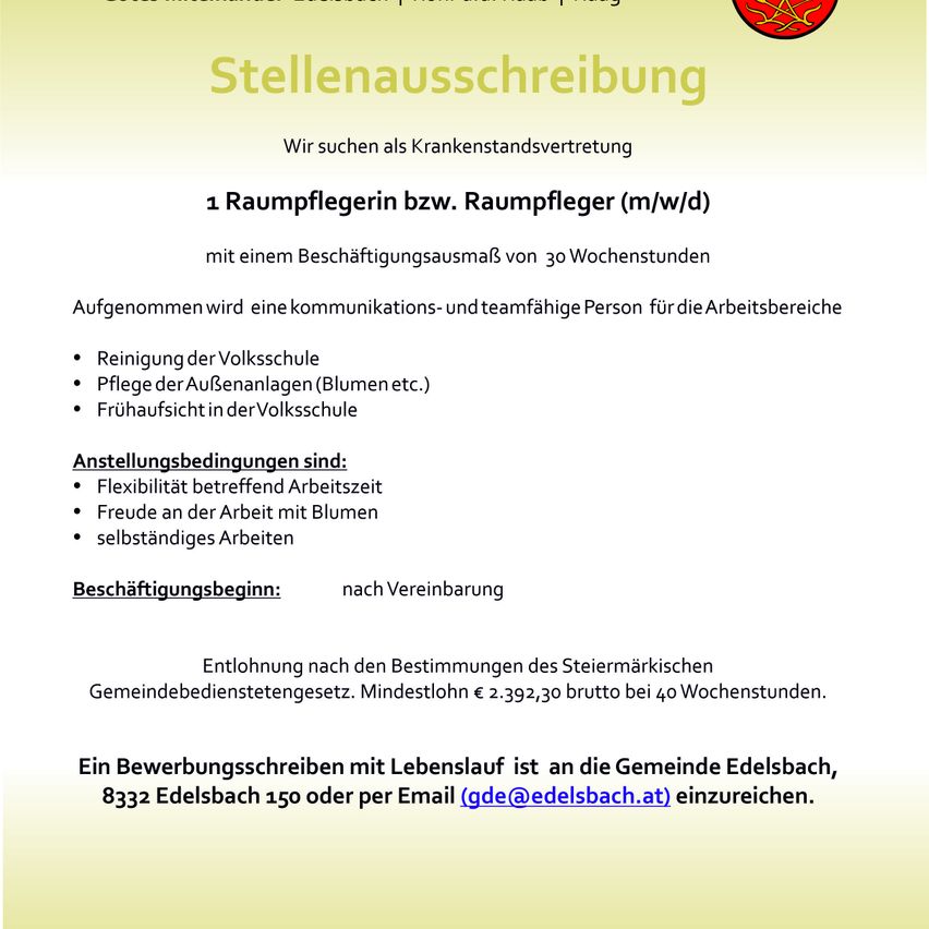 Eine Stellenausschreibung für eine Raumpflegerin oder Raumpfleger in Edelsbach, Österreich, sucht eine kommunikative und teamfähige Person für eine 30-Stunden-Woche. Zu den Aufgaben gehören die Reinigung der Volksschule, die Pflege der Außenanlagen (Blumen usw.) und die Frühaufsicht in der Volksschule. Anforderungen sind Flexibilität, Freude an der Arbeit mit Blumen und die Fähigkeit, selbstständig zu arbeiten. Die Vergütung orientiert sich an den Bestimmungen des Steiermärkischen Gemeindebedientengesetzes. Mindestlohn € 2.392,30 brutto bei 40 Wochenstunden. Bewerbungen sind an die Gemeinde Edelsbach zu richten.
