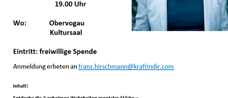 Ein Event mit dem Titel Mentale Fitness: Die geheimen Wahrheiten, das am 26.03.2026 um 19:00 Uhr im Obervogau Kultursaal stattfindet. Der Eintritt ist eine freiwillige Spende, mit Anmeldung unter franz.hirschmamn@kraftindir.com. Franz Hirschmann, ein Mentaltrainer, Coach und Speaker, wird drei Geheimnisse mentaler Stärke enthüllen.