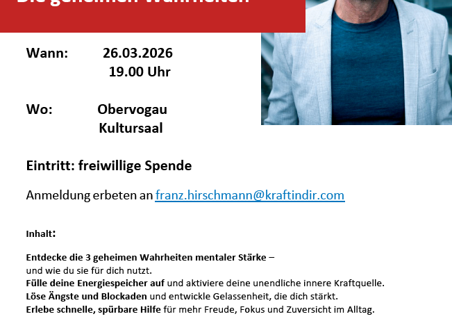 Ein Event mit dem Titel Mentale Fitness: Die geheimen Wahrheiten, das am 26.03.2026 um 19:00 Uhr im Obervogau Kultursaal stattfindet. Der Eintritt ist eine freiwillige Spende, mit Anmeldung unter franz.hirschmamn@kraftindir.com. Franz Hirschmann, ein Mentaltrainer, Coach und Speaker, wird drei Geheimnisse mentaler Stärke enthüllen.