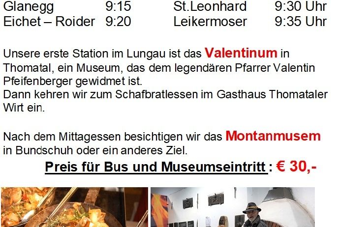 Fahrplan für Mittwoch, 22. Okt. Erste Haltestelle im Lungau ist das Valentinum in Thomatal, ein Museum, das dem legendären Pfarrer Valentin Pfeifenberger gewidmet ist. Mittagessen im Gasthaus Thomatal. Danach besuchen wir das Montanmuseum in Bundschuh. Preis für Bus und Museumseintritt: € 30,-