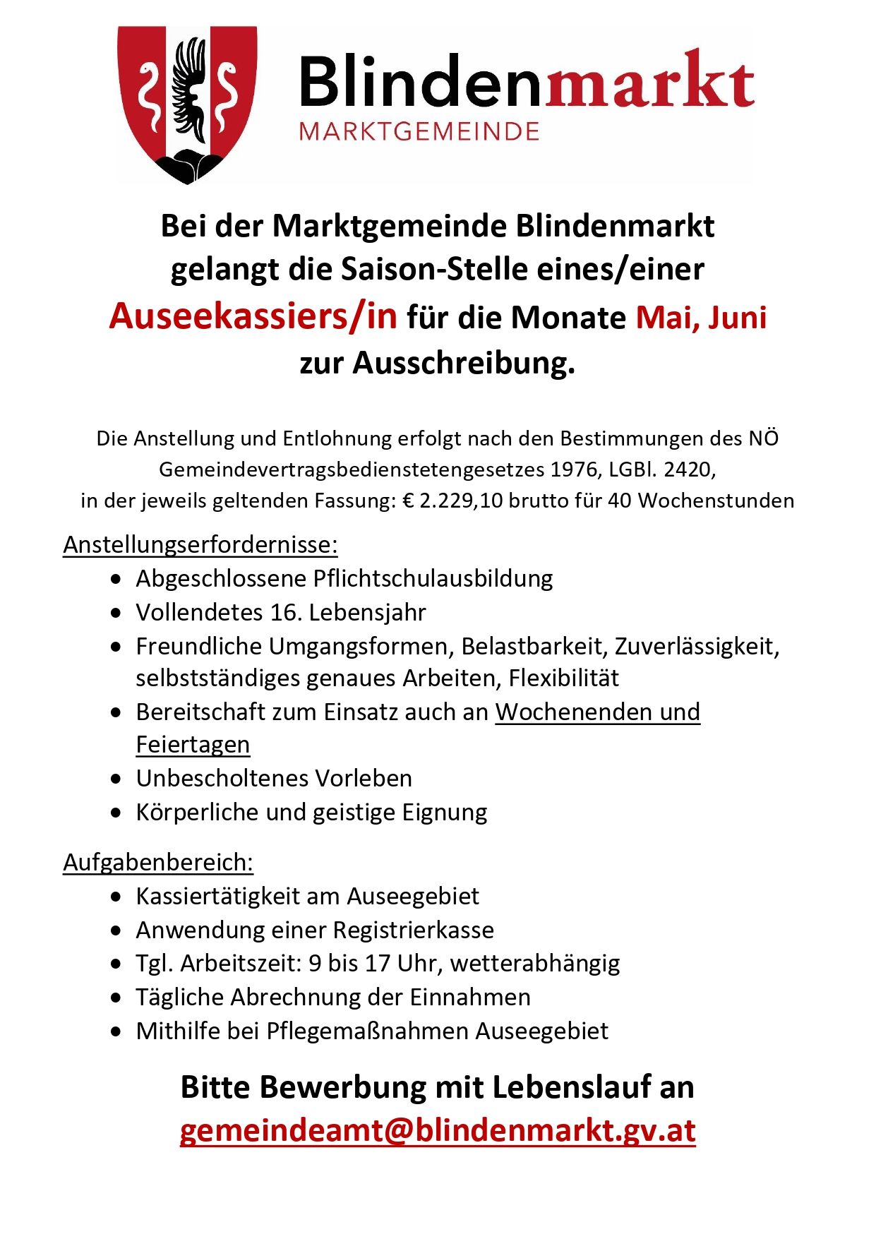 Die Marktgemeinde Blindenmarkt sucht eine/n Saison-Kassierer/in für die Monate Mai und Juni. Anforderungen sind abgeschlossene Schulpflicht, Alter 16, Freundlichkeit, Zuverlässigkeit, selbstständiges Arbeiten, Flexibilität, Bereitschaft für Wochenenden und Feiertage und körperliche sowie geistige Eignung. Aufgaben sind Kassiertätigkeit, Verwendung einer Registrierkasse, tägliche Abrechnung der Einnahmen und Mithilfe bei Kundenbetreuung.