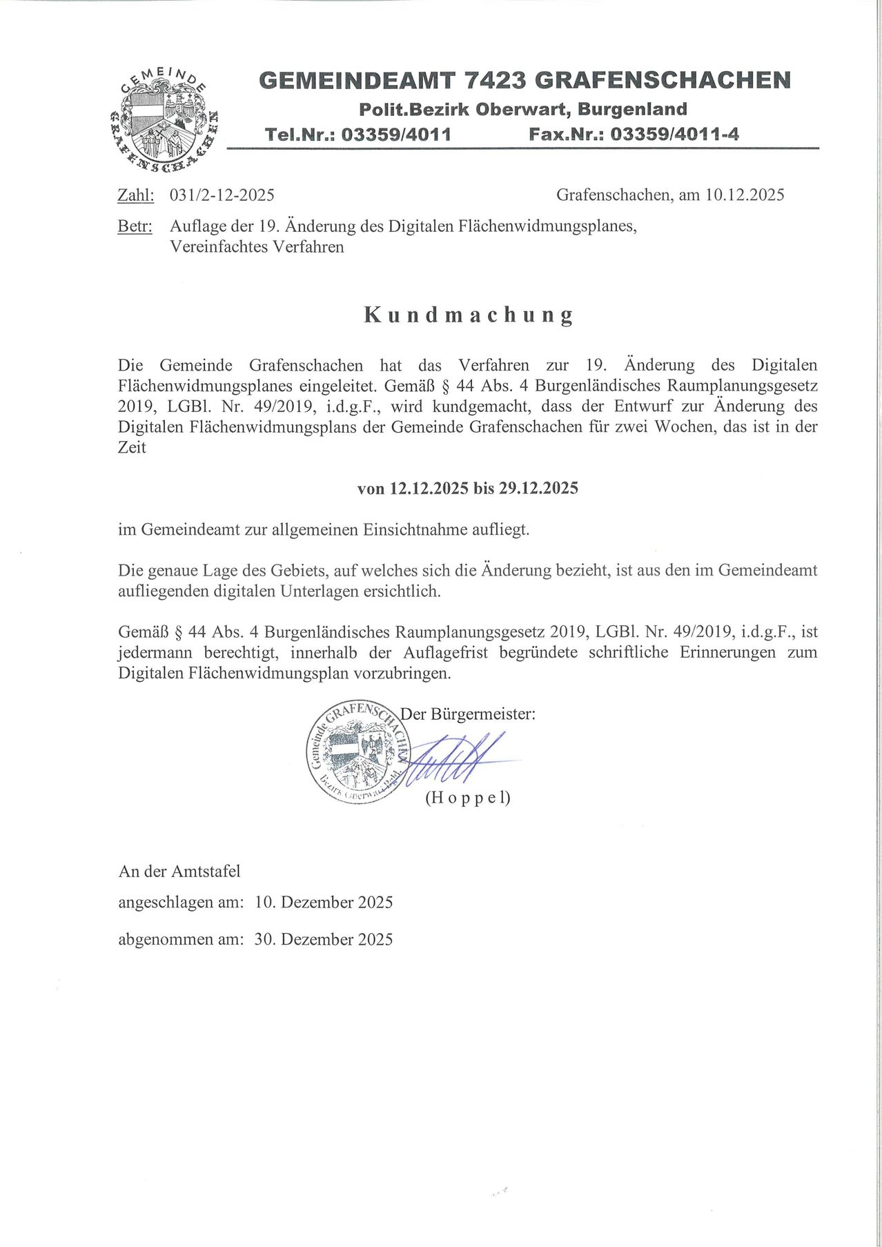 Grafenschachen, am 10.12.2025. Die Gemeinde Grafenschachen hat das Verfahren zur 19. Änderung des Digitalen Flächenwidmungsplanes eingeleitet. Gemäß § 44 Abs. 4 Burgenländischen Raumplanungsgesetz 2019, LGB1. Nr. 49/2019, i.d.g.F., wird bekanntgegeben, dass der Entwurf zur Änderung des Digitalen Flächenwidmungsplans der Gemeinde Grafenschachen für zwei Wochen, das ist bis 29.12.2025, im Gemeindeamt zur allgemeinen Einsichtnahme aufliegt.