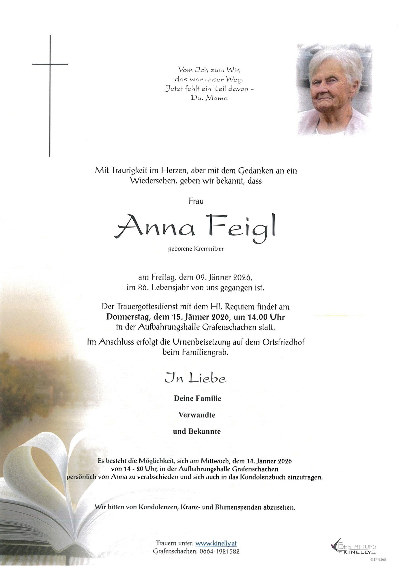 Ein Traueranzeige für Anna Feigl, geborene Kremitzer, die am 09. Januar 2026 im Alter von 86 Jahren verstarb. Der Trauergottesdienst mit dem HL. Requiem findet am Donnerstag, dem 15. Januar 2026, um 14.00 Uhr in der Aufbahrungshalle Grafenschachen statt. Im Anschluss erfolgt die Urnenbeisetzung auf dem Ortsfriedhof beim Familiengrab. Die Familie lädt Verwandte und Bekannte zum Abschied ein.