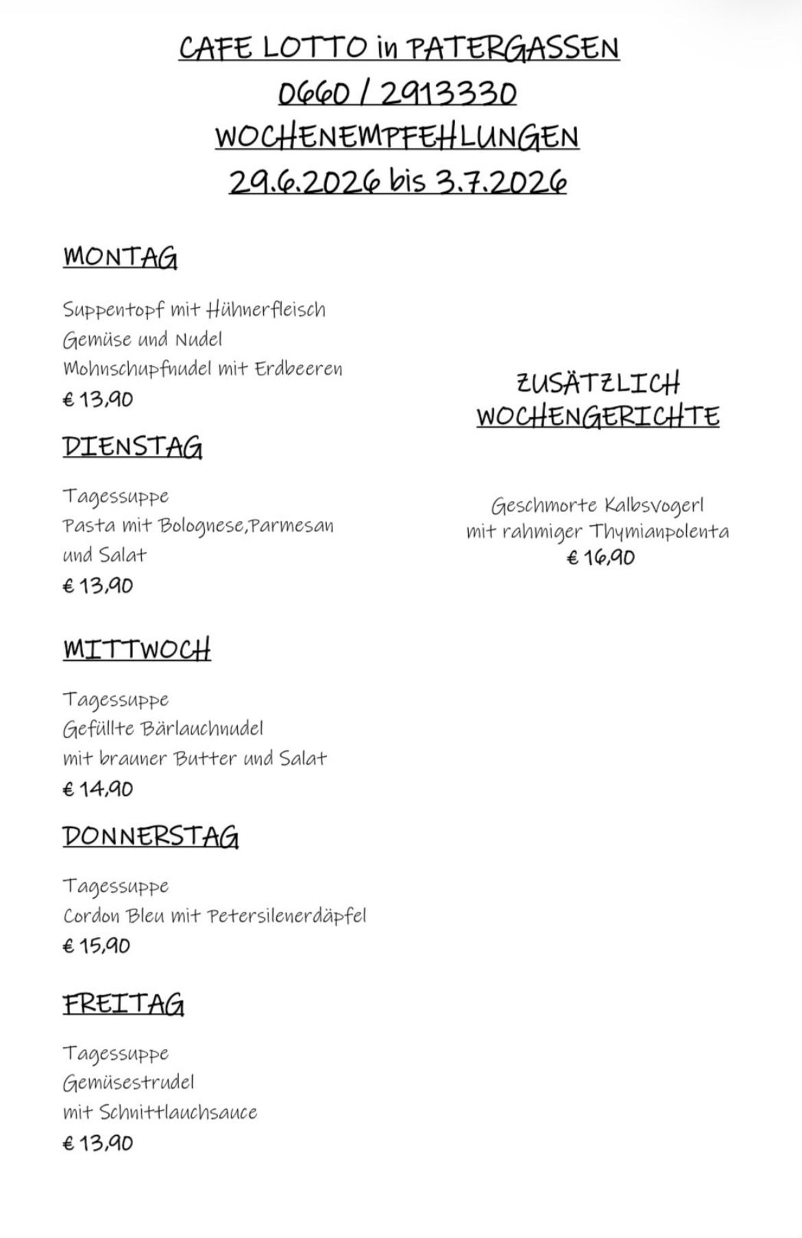 Wöchenliche Speisekarte. Montag: Hühnerfleisch mit Gemüse und Nudeln, Bohnensprossen mit Erdbeeren, €13,90. Dienstag: Pasta mit Bolognese, Parmesan und Salat, €13,90. Mittwoch: Gefüllte Barlauchnudel mit brauner Butter und Salat, €14,90. Donnerstag: Cordon Bleu mit Petersilienerdäpfel, €15,90. Freitag: Zusätzliche Wochengerichte: Kalbsvogerl mit rahmiger Thymianpolenta, €16,90.