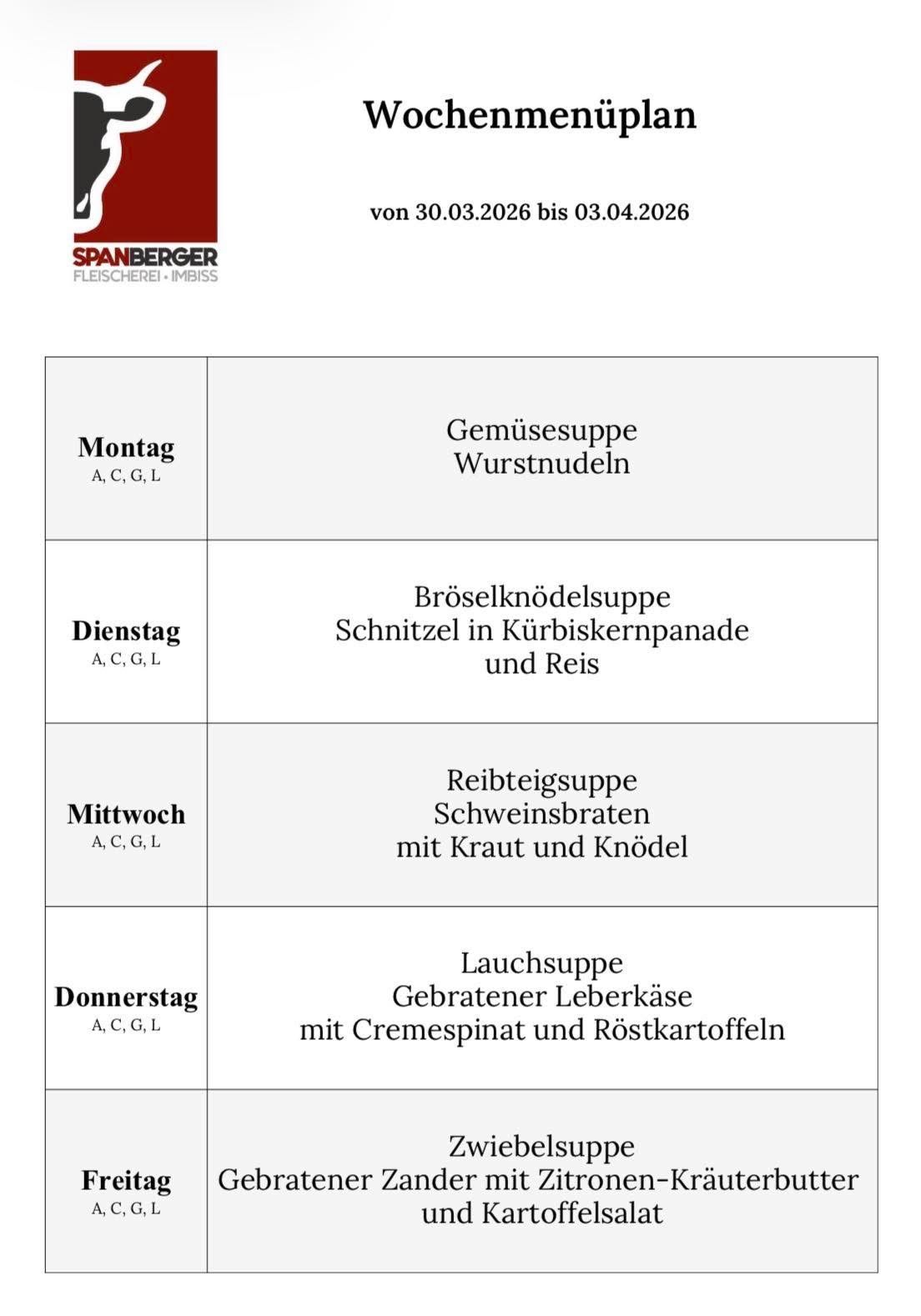 Wöchentliches Menü vom 30.03.2026 bis 03.04.2026. Montag: Gemüsesuppe mit Würsteln. Dienstag: Bröselknödelsuppe mit Kürbiskernpanade und Reis. Mittwoch: Reibteigsuppe mit Schweinebraten mit Kraut und Kartoffeln. Donnerstag: Lauchsuppe mit gebratenem Leberkäse mit Cremespinat und Röstkartoffeln.