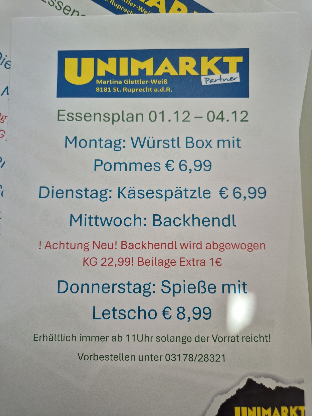 UNIMARKT Plakat für Essensangebote vom 01.12 bis 04.12. Montag: Wurst Box mit Pommes €6,99. Dienstag: Käsespätzle €6,99. Mittwoch: Backhendl. Achtung Neu! Backhendl wird abgezogen KG 22,99! Beilage Extra 1€. Donnerstag: SpielBe mit Letschö €8,99. Erhältlich immer ab 11 Uhr solange der Vorrat reicht! Vorbestellen unter 03178/28321.