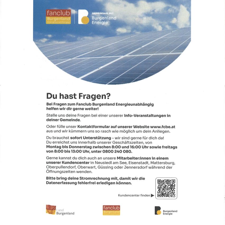 Fanclub Burgenland Energie stellt Solaranlagen vor. Bei Fragen nutzen Sie unser Kontaktformular auf www.fcbe.at oder kontaktieren Sie uns über die bereitgestellte Telefonnummer. Unser Büro ist montags bis donnerstags von 8:00 bis 16:00 Uhr und freitags von 8:00 bis 13:00 Uhr geöffnet. Rufen Sie 0800 240 080 für sofortige Hilfe an. Besuchen Sie unsere Standorte in Neusiedl, Eisenstadt, Mattersburg, Oberpullendorf, Oberwart, Güssing oder Jennersdorf während der Öffnungszeiten. Bringen Sie Ihren Stromzähler mit, um die Datenerfassung zu erleichtern.