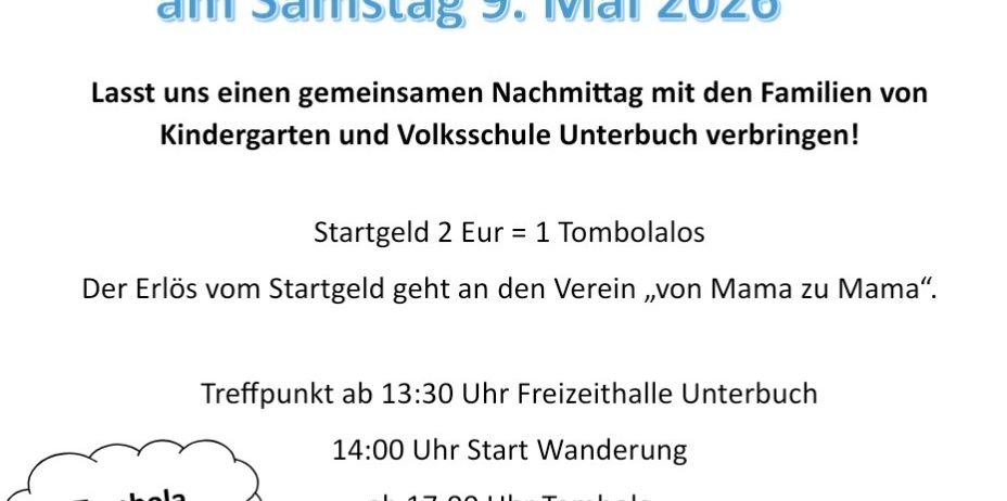 Einladung zur Familienwanderung am Samstag, 9. Mai 2026. Verbringen Sie einen gemeinsamen Nachmittag mit den Familien von Kindergarten und Volksschule Unterbuch. Eintrittsgebühr 2 Euro gleich 1 Tombolalos. Der Erlös geht an den Verein 'von Mama zu Mama'. Treffpunkt um 13:30 Uhr, Freizeithalle Unterbuch. Wanderung beginnt um 14:00 Uhr, Tombola um 17:00 Uhr. Wir freuen uns auf Ihren Besuch! Der Elternverein.