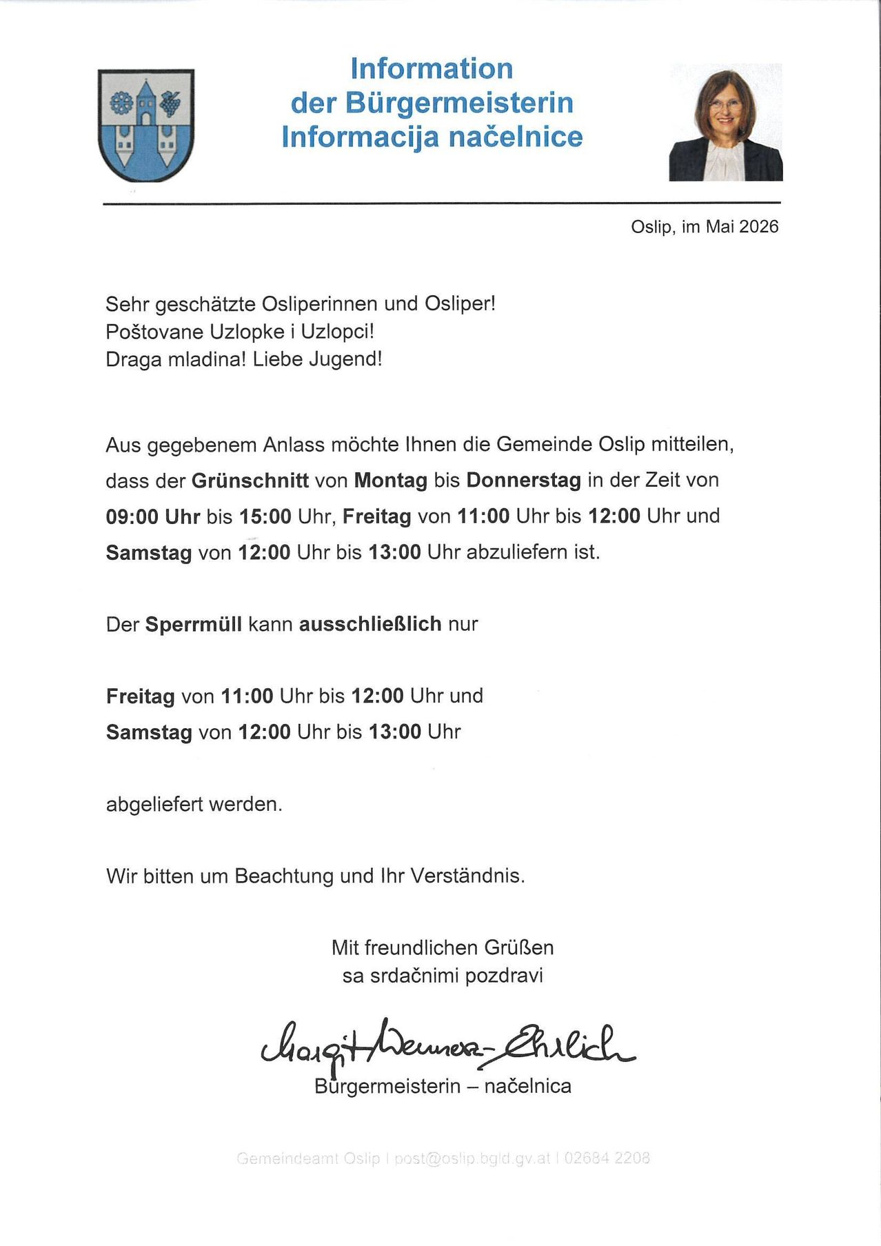 Sehr geschätzte OsliperInnen und Osliper! Poštovane Uzlopke i Uzlopci! Draga mladina! Liebe Jugend! Die Gemeinde Osiip teilt Ihnen mit, dass der Grünschnitt von Montag bis Donnerstag in der Zeit von 09:00 Uhr bis 15:00 Uhr, Freitag von 11:00 Uhr bis 12:00 Uhr und Samstag von 12:00 Uhr bis 13:00 Uhr abgeliefert wird. Der Spermull kann ausschließlich nur Freitag von 11:00 Uhr bis 12:00 Uhr und Samstag von 12:00 Uhr bis 13:00 Uhr abgeliefert werden. Wir bitten um Beachtung und Ihr Verständnis. Mit freundlichen Grüßen sa srdačnim pozdravim [Unterschrift]