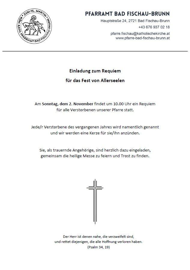 Einladung zum Requiem für das Fest von Allerseelen. Am Sonntag, dem 2. November, findet um 10:00 Uhr ein Requiem für alle Verstorbenen unserer Pfarre statt. Jeder/Jede Verstorbene des vergangenen Jahres wird namentlich genannt und wir werden eine Kerze für sie/ihn anzünden. Sie, als trauernde Angehörige, sind herzlich dazu eingeladen, gemeinsam die heilige Messe zu feiern und Trost zu finden.