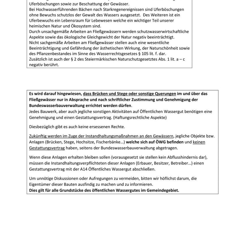 Überböschungen sowie zur Beschaffung der Gewässer. Bei Hochwasserführungen Bächen nach Starkregenereignissen sind Überböschungen ohne Bewachsschutzlos der Gewässer angeordnet. Des Weiteren ist ein Überböschung ein Lebensraum für Lebewesen welche ein wichtiger Teil unserer heimischen Natur und Ökosystem sind. Durch unschädliche Arbeiten an Fließgewässern werden schutzwasserwirtschaftliche Aspekte sowie das ökologische Gleichgewicht der Natur negativ beeinträchtigt. Nicht sachgemäße Arbeiten am Fließgewässer stellen auch eine wesentliche Beeinträchtigung und Gefährdung der ästhetischen Wirkung, der Naturschutz sowie des Planzustandes im Sinne des Wasserrechtsgesetzes § 105 lit. f. dar. Zusätzlich ist auch der § 2 des Steiermärkischen Naturschutzgesetzes Abs. 1 lit. a - c negativ berührt.