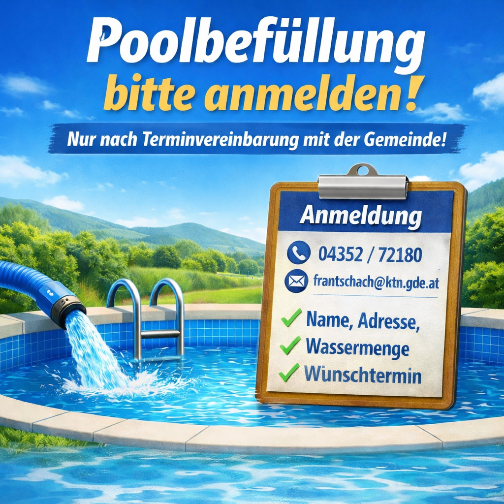 Poolbefüllung bitte anmelden! Nur nach Terminvereinbarung mit der Gemeinde. Kontakt: 04352/72180 oder frantschach@ktn.gde.at. Angeben: Name, Adresse, Wassermenge, Wunschtermin.