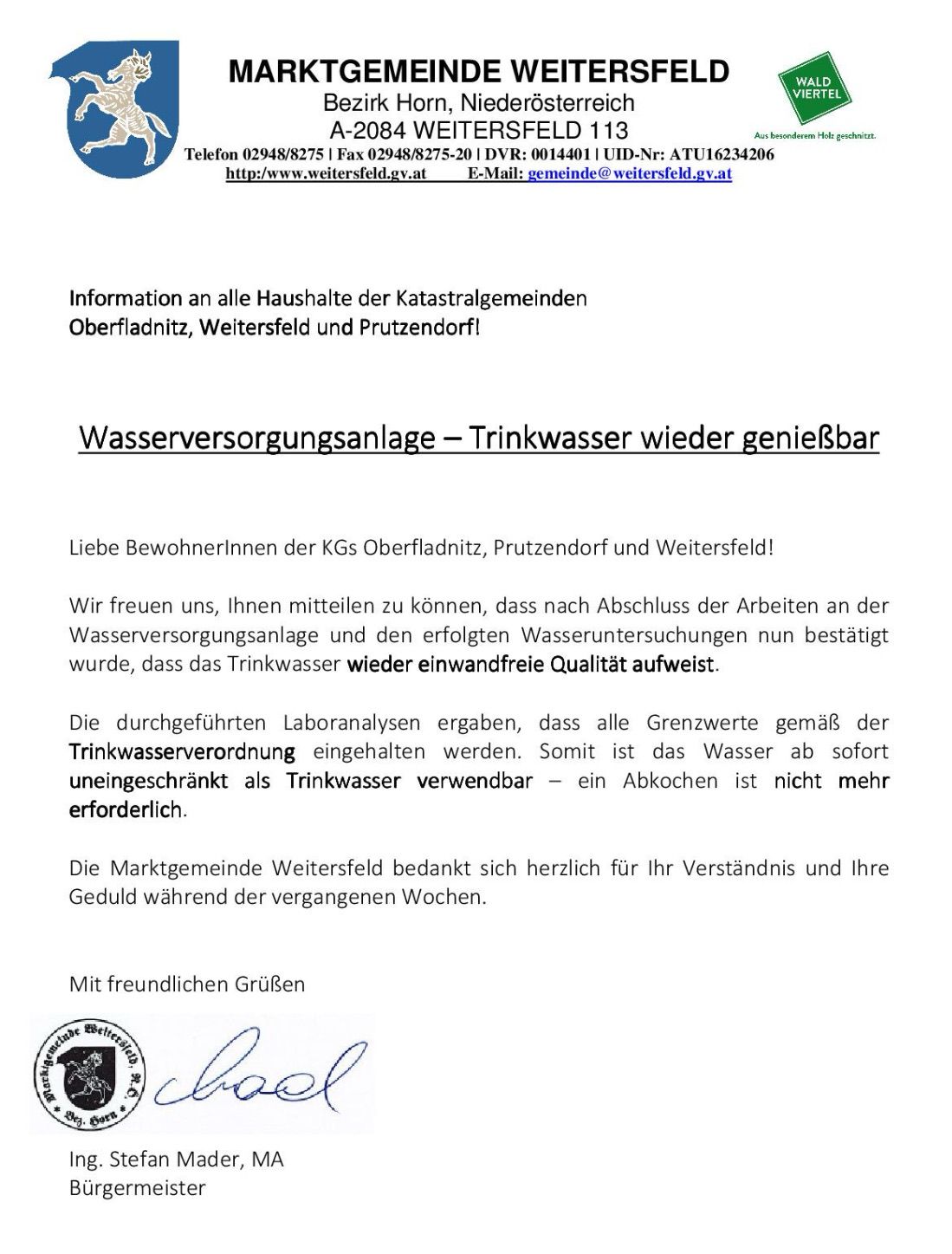 Information an alle Haushalte der Katastralgemeinden Oberfladnitz, Weitersfeld und Prutzendorf! Nach Abschluss der Arbeiten an der Wasserversorgungsleitung und den erfolgreichen Wasseruntersuchungen wurde bestätigt, dass das Trinkwasser wieder einwandfreie Qualität aufweist. Die durchgeführten Laboranalysen ergaben, dass alle Grenzwerte eingehalten werden. Somit ist das Wasser ab sofort uneingeschränkt als Trinkwasser verwendbar - ein Abkochen ist nicht mehr erforderlich. Die Marktgemeinde Weitersfeld bedankt sich herzlich für Ihr Verständnis und Ihre Geduld während der vergangenen Wochen. Mit freundlichen Grüßen, [Unterschrift].