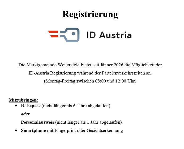 Die Marktgemeinde Weitersdorf bietet seit Jänner 2026 die Möglichkeit der ID-Austria-Registrierung während der Parteienverkehrszeiten an. (Montag-Freitag zwischen 08:00 und 12:00 Uhr) Mitzubringen: Reisepass (nicht länger als 6 Jahre abgelaufen) oder Personalausweis (nicht länger als 1 Jahr abgelaufen) Smartphone mit Fingerprint oder Gesichtserkennung
