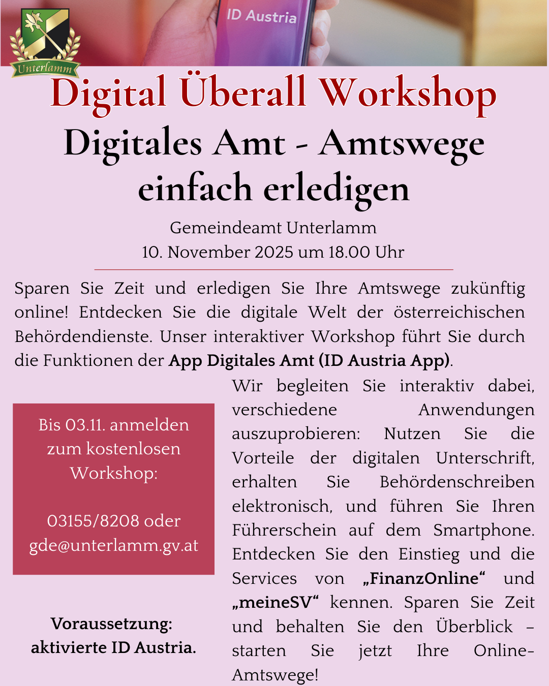 Digitales Überall-Workshop. Sparen Sie Zeit und erledigen Sie Ihre Amtswege zukünftig online. Entdecken Sie die digitale Welt der österreichischen Behördendienste. Interaktiver Workshop. Anmelden bis 03.11. Kostenloser Workshop. Kontakt: 03155/8208 oder gde@unterlamm.gv.at.