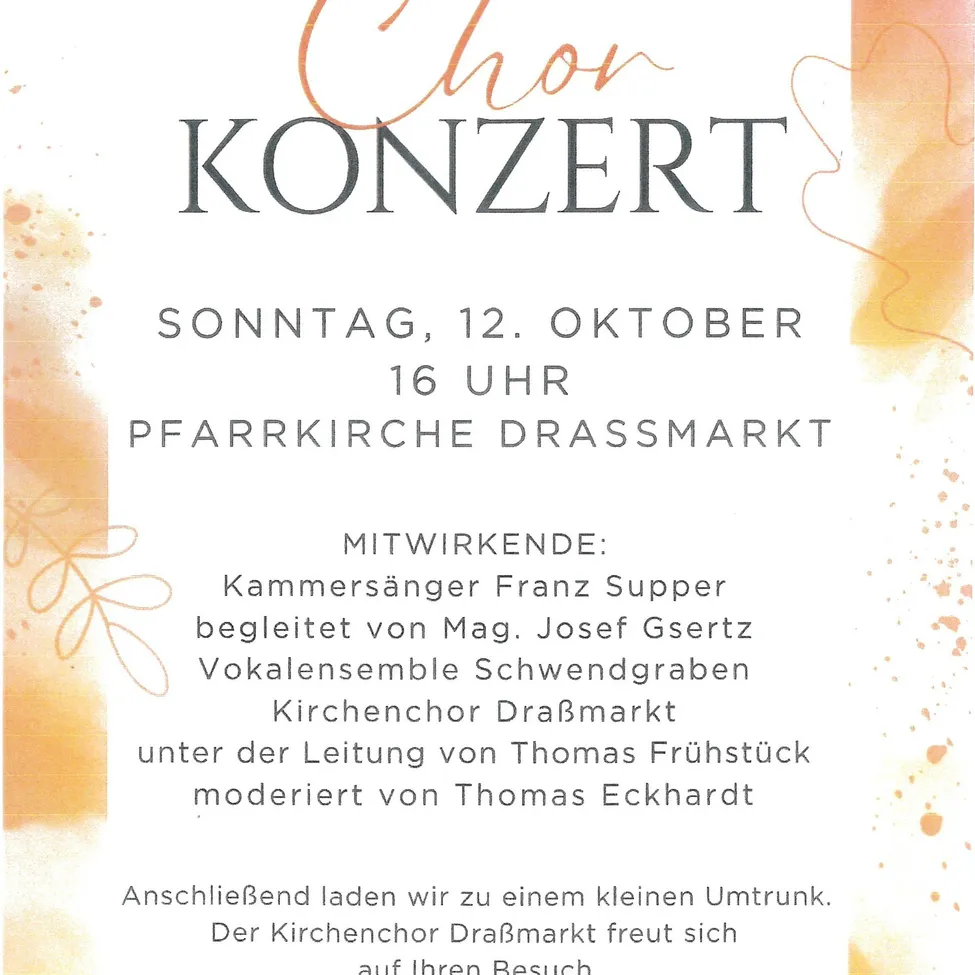 Einladung zu einem Chorkonzert am Sonntag, 12. Oktober um 16 Uhr in der DraBmarkt Kirche. Mitwirkende sind Kammersänger Franz Supper, begleitet von Mag. Josef Gsertz, Vocalensemble Schwendgraben und der DraBmarkt Kirchenchor unter der Leitung von Thomas Frühstück und modernisiert von Thomas Eckhardt. Nach dem Konzert laden wir zu einem kleinen Umtrunk ein. Der DraBmarkt Kirchenchor freut sich auf Ihren Besuch.