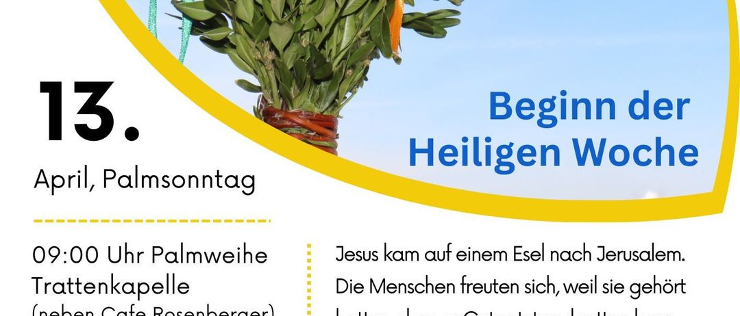 Plakat für die Palmsonntagmesse um 9:00 Uhr an der Palmsonntags-Palmenkapelle. Anschl. Prozession zur Hl. Messe in der Pfarrkirche. Musikalische Gestaltung: Magdalene Kelz und RL Kunnigunde Felber.