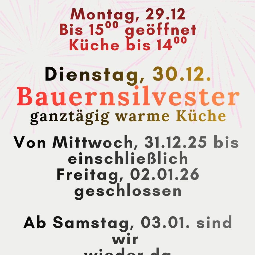 Eine Werbung für die Öffnungszeiten eines Restaurants. Montag, 29.12, geöffnet bis 15:00 Uhr. Dienstag, 30.12, Bauernsilvester mit warmer Küche. Geschlossen von Mittwoch, 31.12.25 bis Freitag, 02.01.26. Ab Samstag, 03.01, sind wir wieder da.