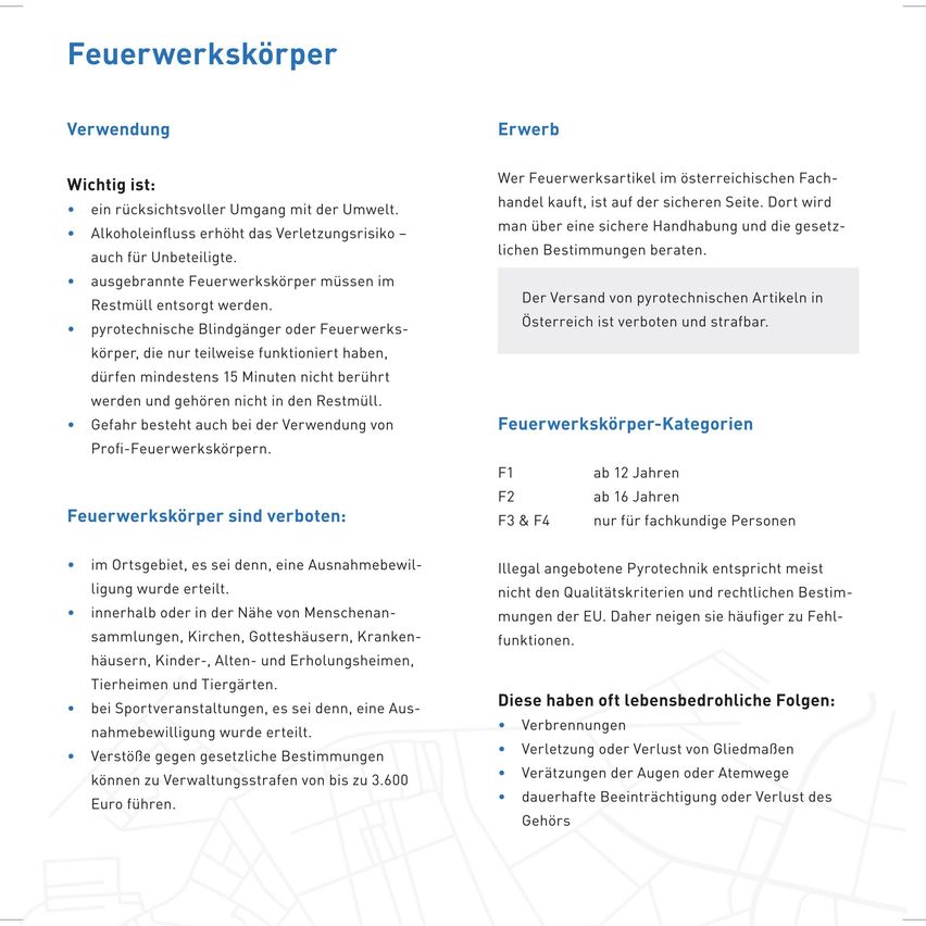 Verwendung und Erwerb von Feuerwerkskörpern. Wichtig: Vorsicht beim Umgang mit Feuerwerkskörpern. Alkohol und Drogen erhöhen das Verletzungsrisiko. Gebrauchte Feuerwerkskörper müssen entsorgt werden. Defekter und pyrotechnischer Blindgänger dürfen nur 15 Minuten lang verwendet werden. Verbote gelten für den Gebrauch von Profi-Feuerwerkskörpern. Kategorien F1, F2, F3 und F4 sind erhältlich. Rechtliche Konsequenzen für den Gebrauch von illegaler Pyrotechnik.