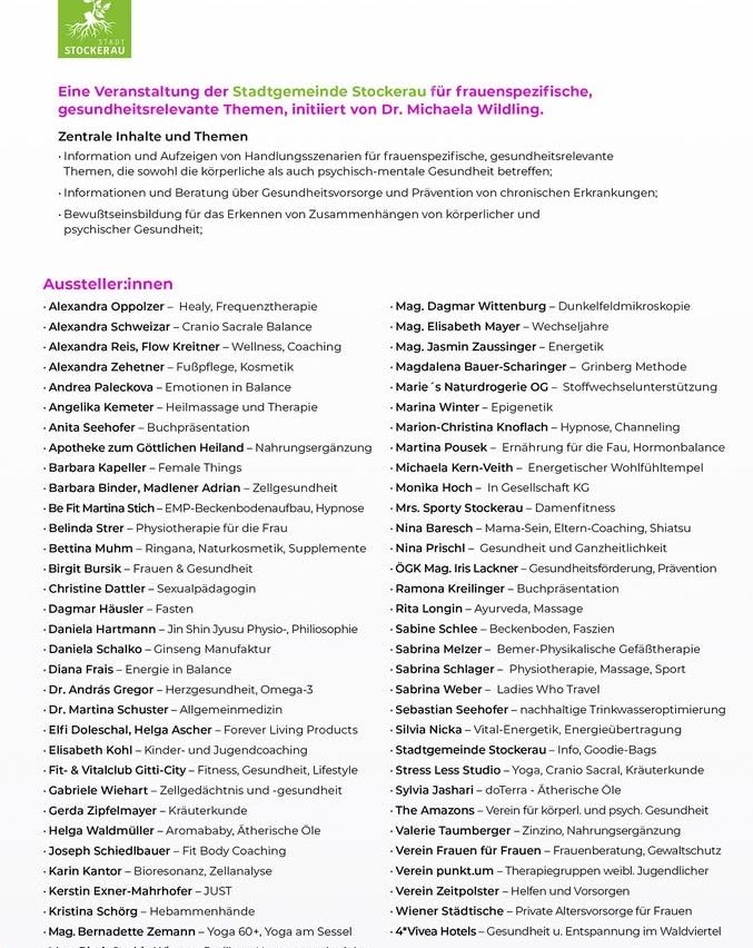 Eine Veranstaltung der Stadtgemeinde Stockerau für frauenspezifische, gesundheitsrelevante Themen, initiiert von Dr. Michaela Wilding. Informationen und Vorführungen zu Handlungsszenarien für frauenspezifische, gesundheitsrelevante Themen; Bewusstseinsbildung für das Erkennen von Zusammenhängen zwischen körperlicher und psychischer Gesundheit.
