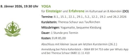Yoga-Kurs am 8. Jänner 2026 um 19:30 im Kultursaal. Für Einsteiger und Erfahrene, geleitet von Theresa Schauer. Termine an bestimmten Tagen. Benötigt Yogamatte und bequeme Kleidung. Dauer: 1 Stunde. Kosten: 85 Euro. Anmeldung bei Petra Kaltenböck oder Theresa Schauer.